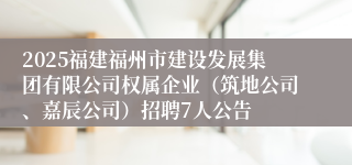 2025福建福州市建设发展集团有限公司权属企业（筑地公司、嘉辰公司）招聘7人公告