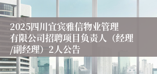 2025四川宜宾雅信物业管理有限公司招聘项目负责人(经理/副经理)2人公告