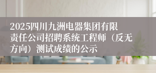 2025四川九洲电器集团有限责任公司招聘系统工程师（反无方向）测试成绩的公示
