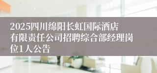2025四川绵阳长虹国际酒店有限责任公司招聘综合部经理岗位1人公告