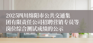 2025四川绵阳市公共交通集团有限责任公司招聘营销专员等岗位综合测试成绩的公示
