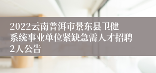 2022云南普洱市景东县卫健系统事业单位紧缺急需人才招聘2人公告