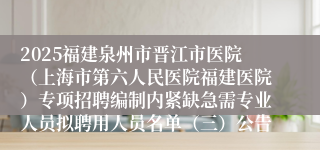 2025福建泉州市晋江市医院（上海市第六人民医院福建医院）专项招聘编制内紧缺急需专业人员拟聘用人员名单（三）公告