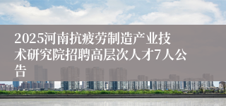 2025河南抗疲劳制造产业技术研究院招聘高层次人才7人公告