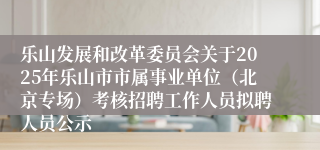 乐山发展和改革委员会关于2025年乐山市市属事业单位（北京专场）考核招聘工作人员拟聘人员公示