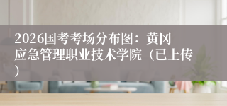 2026国考考场分布图：黄冈应急管理职业技术学院（已上传）