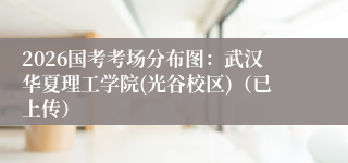 2026国考考场分布图：武汉华夏理工学院(光谷校区)（已上传）