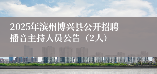 2025年滨州博兴县公开招聘播音主持人员公告（2人）