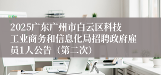 2025广东广州市白云区科技工业商务和信息化局招聘政府雇员1人公告（第二次）