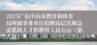 2025广东中山市教育和体育局所属事业单位招聘高层次和急需紧缺人才拟聘用人员公示（第八批）