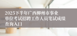 2025下半年广西柳州市事业单位考试招聘工作人员笔试成绩查询入口