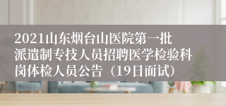 2021山东烟台山医院第一批派遣制专技人员招聘医学检验科岗体检人员公告（19日面试）