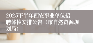 2025下半年西安事业单位招聘体检安排公告（市自然资源规划局）