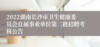 2022湖南长沙市卫生健康委员会直属事业单位第二批招聘考核公告