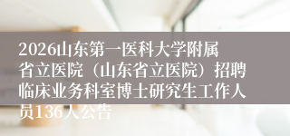 2026山东第一医科大学附属省立医院(山东省立医院)招聘临床业务科室博士研究生工作人员136人公告