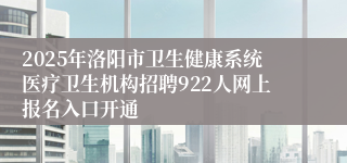 2025年洛阳市卫生健康系统医疗卫生机构招聘922人网上报名入口开通