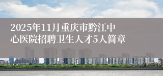 2025年11月重庆市黔江中心医院招聘卫生人才5人简章