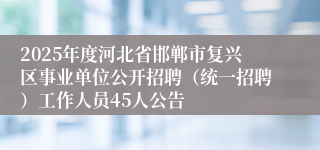 2025年度河北省邯郸市复兴区事业单位公开招聘(统一招聘)工作人员45人公告