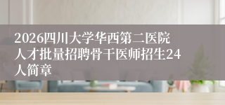 2026四川大学华西第二医院人才批量招聘骨干医师招生24人简章