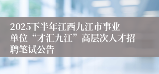 2025下半年江西九江市事业单位“才汇九江”高层次人才招聘笔试公告