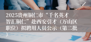 2025贵州铜仁市“千名英才智汇铜仁”赴西安引才(万山区职位)拟聘用人员公示(第二批)