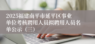 2025福建南平市延平区事业单位考核聘用人员拟聘用人员名单公示（三）