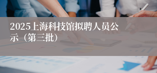 2025上海科技馆拟聘人员公示（第三批）