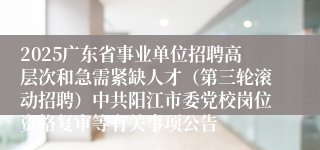 2025广东省事业单位招聘高层次和急需紧缺人才(第三轮滚动招聘)中共阳江市委党校岗位资格复审等有关事项公告