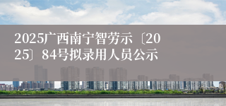 2025广西南宁智劳示〔2025〕84号拟录用人员公示