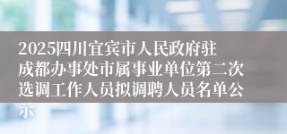 2025四川宜宾市人民政府驻成都办事处市属事业单位第二次选调工作人员拟调聘人员名单公示