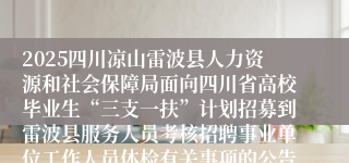 2025四川凉山雷波县人力资源和社会保障局面向四川省高校毕业生“三支一扶”计划招募到雷波县服务人员考核招聘事业单位工作人员体检有关事项的公告