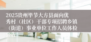 2025贵州毕节大方县面向优秀村(社区)干部专项招聘乡镇(街道)事业单位工作人员体检公告