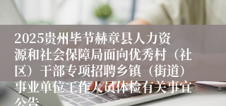 2025贵州毕节赫章县人力资源和社会保障局面向优秀村（社区）干部专项招聘乡镇（街道）事业单位工作人员体检有关事宜公告