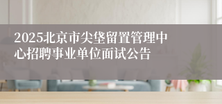 2025北京市尖垡留置管理中心招聘事业单位面试公告
