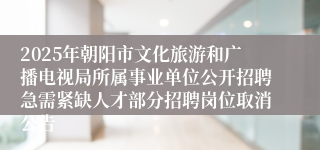 2025年朝阳市文化旅游和广播电视局所属事业单位公开招聘急需紧缺人才部分招聘岗位取消公告