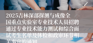 2025吉林深部探测与成像全国重点实验室专业技术人员招聘通过专业技术能力测试和综合面试考生名单及体检和政审环节相关事宜的通知