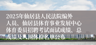 2025年仙居县人民法院编外人员、仙居县体育事业发展中心体育委员招聘考试面试成绩、总成绩及入围体检名单公布