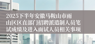 2025下半年安徽马鞍山市雨山区区直部门招聘派遣制人员笔试成绩及进入面试人员相关事项公告