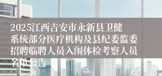 2025江西吉安市永新县卫健系统部分医疗机构及县纪委监委招聘临聘人员入闱体检考察人员名单公告
