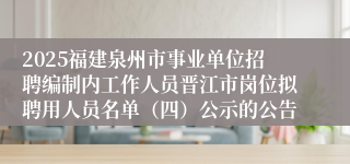2025福建泉州市事业单位招聘编制内工作人员晋江市岗位拟聘用人员名单(四)公示的公告