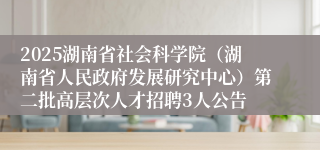 2025湖南省社会科学院（湖南省人民政府发展研究中心）第二批高层次人才招聘3人公告
