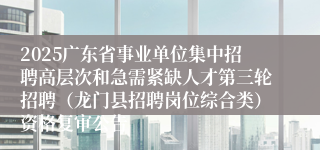 2025广东省事业单位集中招聘高层次和急需紧缺人才第三轮招聘（龙门县招聘岗位综合类）资格复审公告