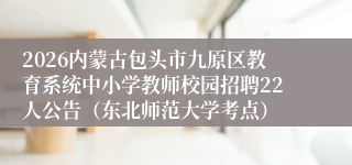 2026内蒙古包头市九原区教育系统中小学教师校园招聘22人公告(东北师范大学考点)