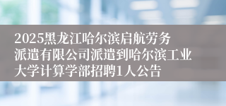 2025黑龙江哈尔滨启航劳务派遣有限公司派遣到哈尔滨工业大学计算学部招聘1人公告