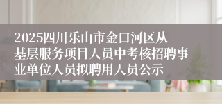 2025四川乐山市金口河区从基层服务项目人员中考核招聘事业单位人员拟聘用人员公示