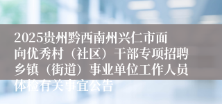 2025贵州黔西南州兴仁市面向优秀村(社区)干部专项招聘乡镇(街道)事业单位工作人员体检有关事宜公告