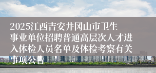 2025江西吉安井冈山市卫生事业单位招聘普通高层次人才进入体检人员名单及体检考察有关事项公告