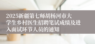 2025新疆第七师胡杨河市大学生乡村医生招聘笔试成绩及进入面试环节人员的通知