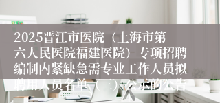 2025晋江市医院（上海市第六人民医院福建医院）专项招聘编制内紧缺急需专业工作人员拟聘用人员名单（三）公示的公告