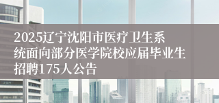 2025辽宁沈阳市医疗卫生系统面向部分医学院校应届毕业生招聘175人公告